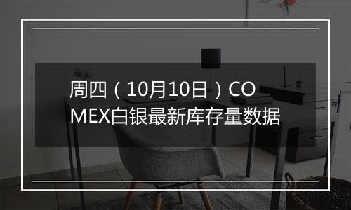 周四（10月10日）COMEX白银最新库存量数据