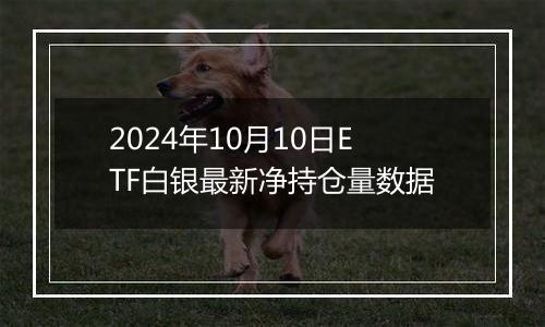 2024年10月10日ETF白银最新净持仓量数据