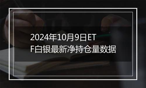 2024年10月9日ETF白银最新净持仓量数据