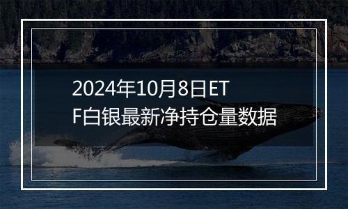 2024年10月8日ETF白银最新净持仓量数据