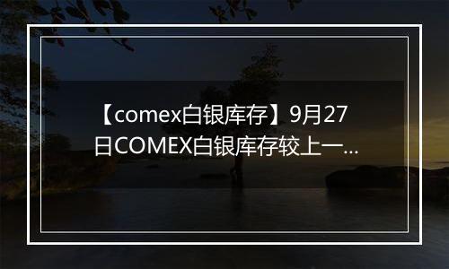【comex白银库存】9月27日COMEX白银库存较上一日减持6.11吨