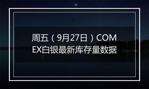 周五（9月27日）COMEX白银最新库存量数据
