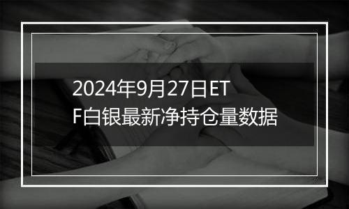 2024年9月27日ETF白银最新净持仓量数据