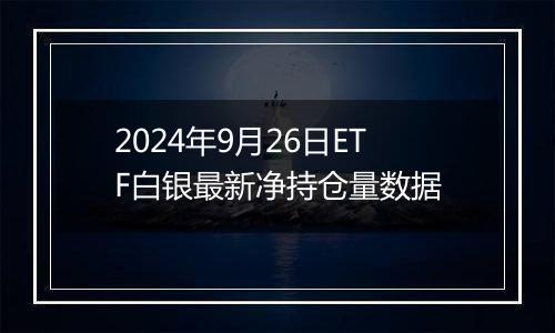 2024年9月26日ETF白银最新净持仓量数据