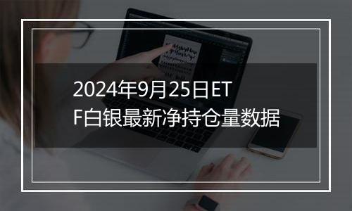 2024年9月25日ETF白银最新净持仓量数据