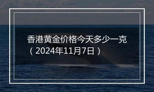 香港黄金价格今天多少一克(2024年11月7日)