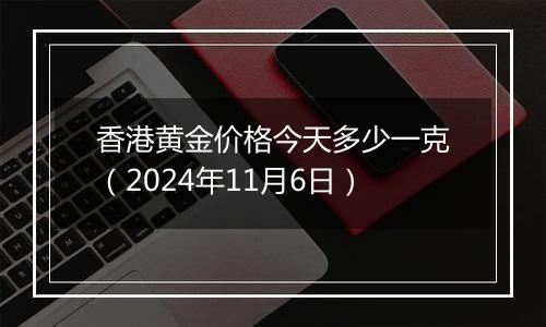 香港黄金价格今天多少一克(2024年11月6日)