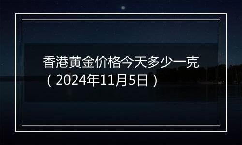 香港黄金价格今天多少一克(2024年11月5日)