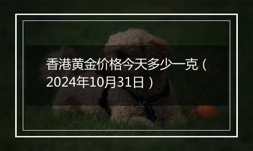 香港黄金价格今天多少一克(2024年10月31日)