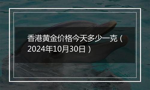 香港黄金价格今天多少一克(2024年10月30日)