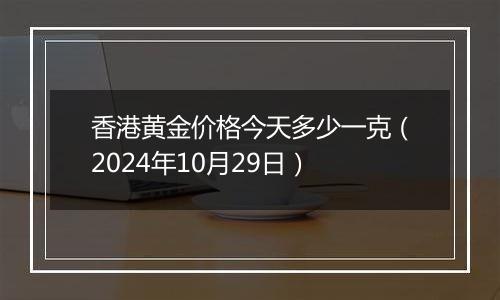 香港黄金价格今天多少一克(2024年10月29日)