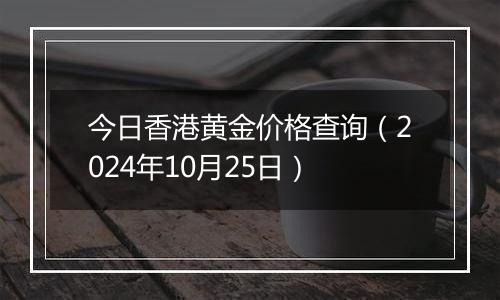 今日香港黄金价格查询(2024年10月25日)