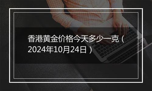 香港黄金价格今天多少一克(2024年10月24日)
