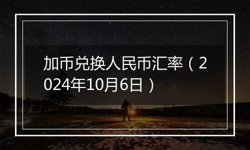 加币兑换人民币汇率(2024年10月6日)