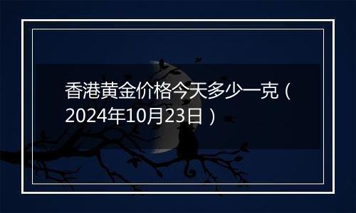 香港黄金价格今天多少一克(2024年10月23日)