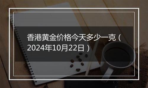 香港黄金价格今天多少一克(2024年10月22日)