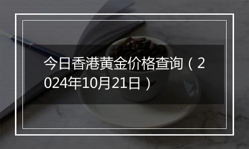 今日香港黄金价格查询(2024年10月21日)