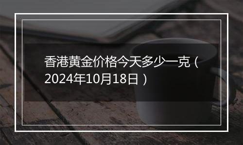 香港黄金价格今天多少一克(2024年10月18日)