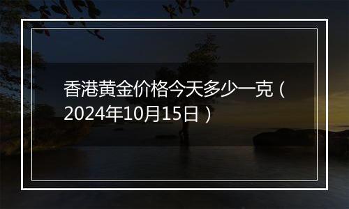 香港黄金价格今天多少一克(2024年10月15日)