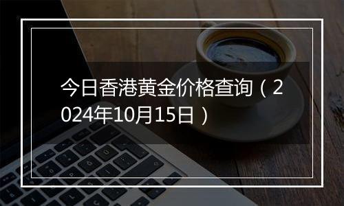 今日香港黄金价格查询(2024年10月15日)