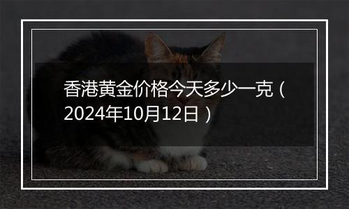 香港黄金价格今天多少一克(2024年10月12日)