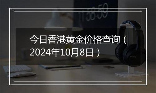 今日香港黄金价格查询(2024年10月8日)