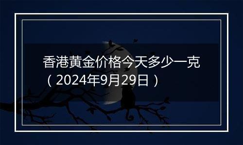 香港黄金价格今天多少一克(2024年9月29日)