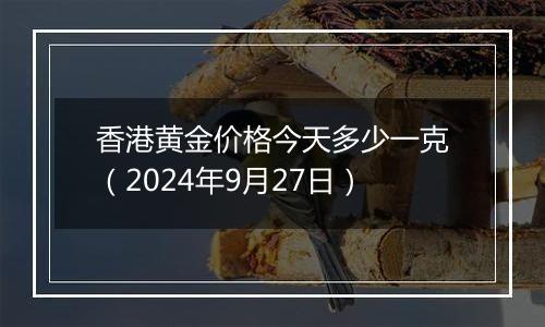 香港黄金价格今天多少一克(2024年9月27日)