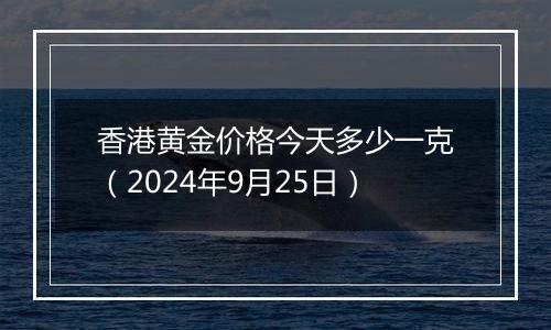 香港黄金价格今天多少一克(2024年9月25日)