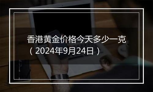 香港黄金价格今天多少一克(2024年9月24日)