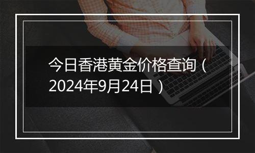 今日香港黄金价格查询(2024年9月24日)