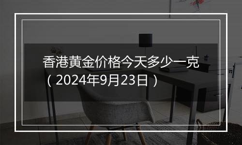 香港黄金价格今天多少一克(2024年9月23日)