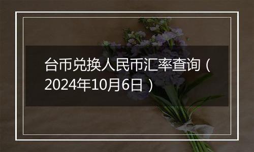 台币兑换人民币汇率查询（2024年10月6日）