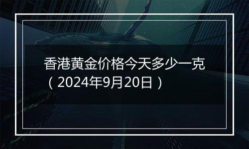 香港黄金价格今天多少一克(2024年9月20日)