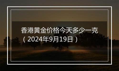香港黄金价格今天多少一克(2024年9月19日)