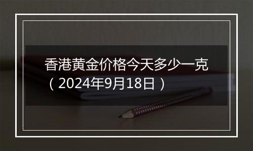 香港黄金价格今天多少一克(2024年9月18日)
