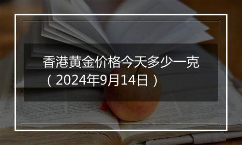 香港黄金价格今天多少一克(2024年9月14日)