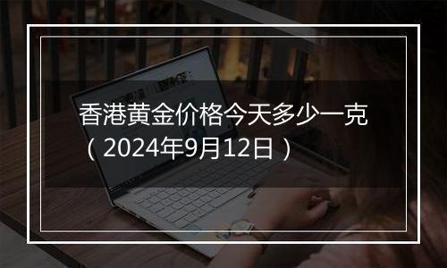 香港黄金价格今天多少一克(2024年9月12日)