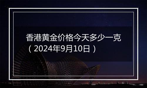 香港黄金价格今天多少一克(2024年9月10日)