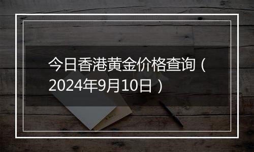 今日香港黄金价格查询(2024年9月10日)
