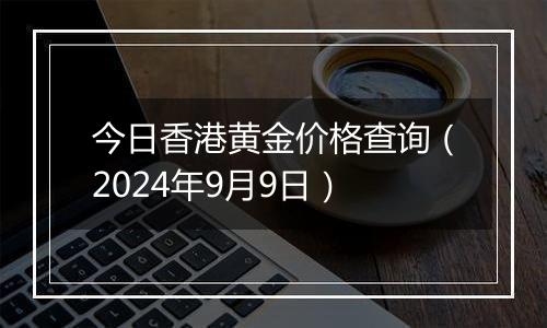 今日香港黄金价格查询(2024年9月9日)
