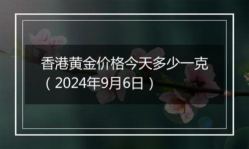 香港黄金价格今天多少一克(2024年9月6日)