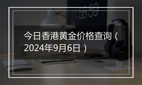 今日香港黄金价格查询(2024年9月6日)