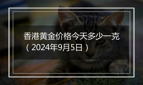 香港黄金价格今天多少一克(2024年9月5日)