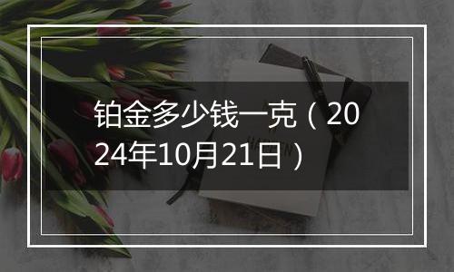 铂金多少钱一克(2024年10月21日)