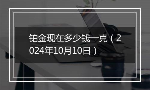铂金现在多少钱一克(2024年10月10日)
