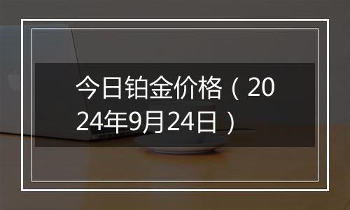 今日铂金价格(2024年9月24日)
