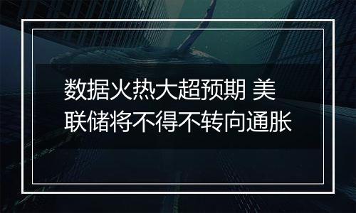 数据火热大超预期 美联储将不得不转向通胀