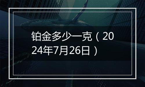 铂金多少一克（2024年7月26日）
