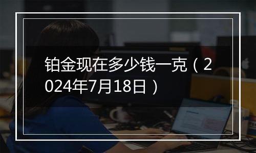 铂金现在多少钱一克(2024年7月18日)